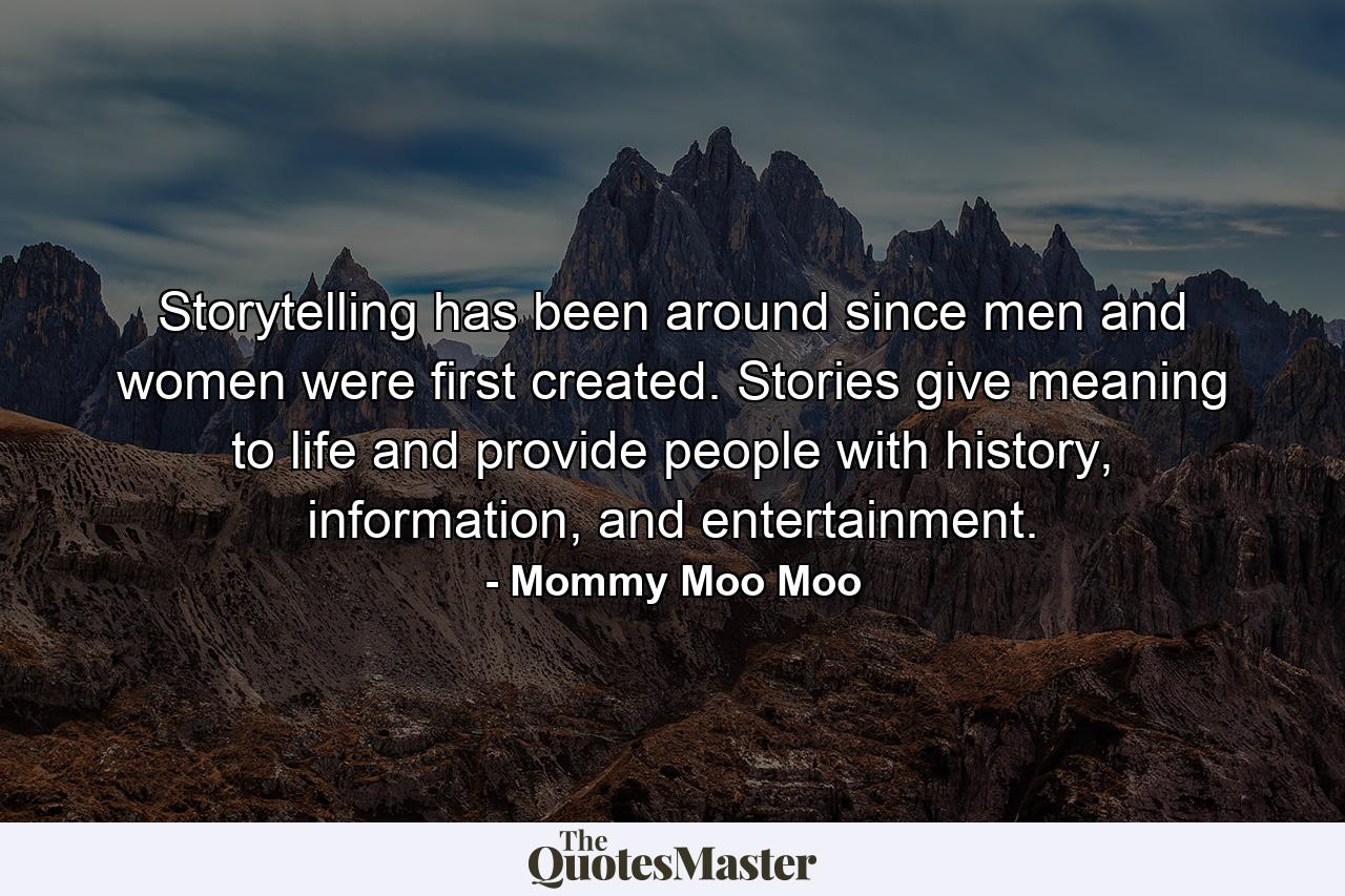 Storytelling has been around since men and women were first created. Stories give meaning to life and provide people with history, information, and entertainment. - Quote by Mommy Moo Moo