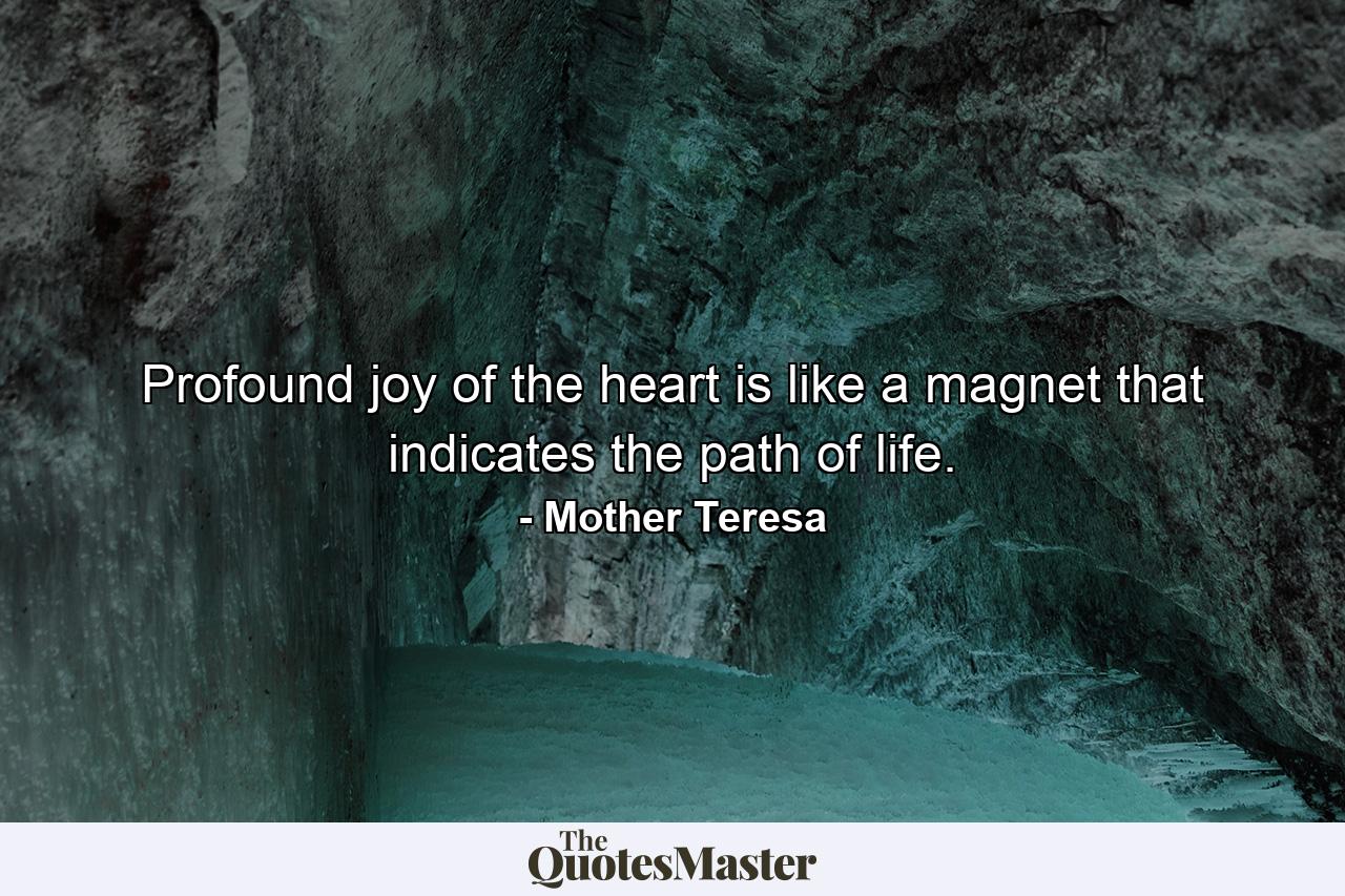 Profound joy of the heart is like a magnet that indicates the path of life. - Quote by Mother Teresa