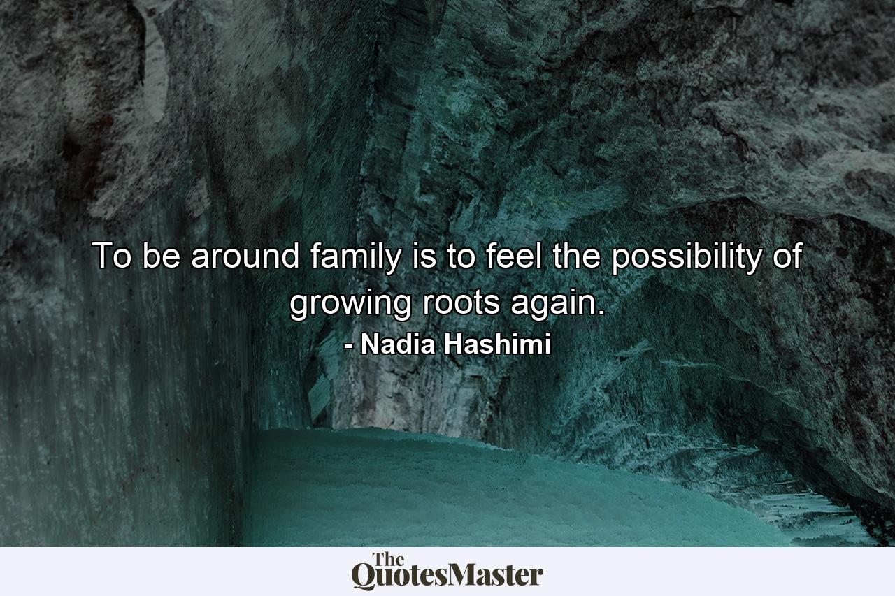 To be around family is to feel the possibility of growing roots again. - Quote by Nadia Hashimi