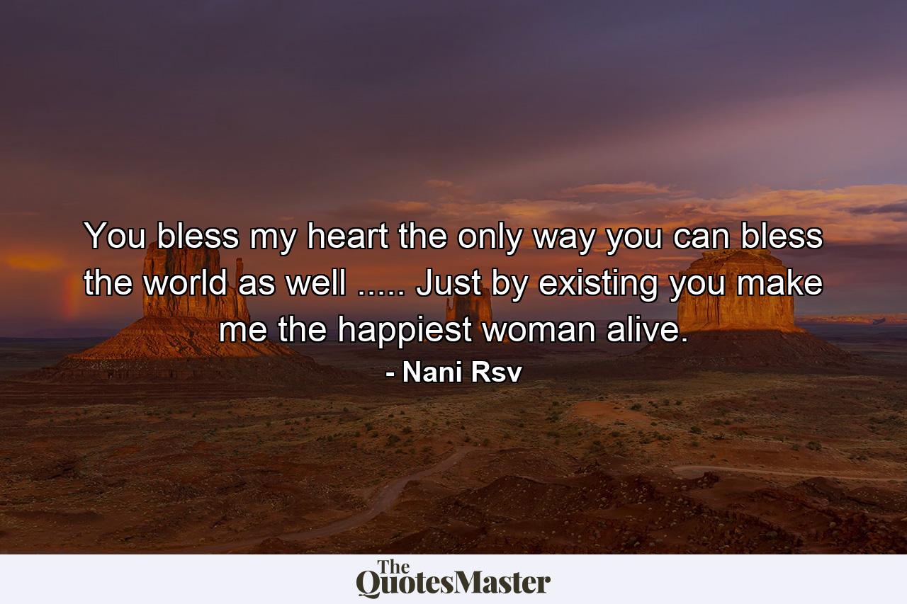 You bless my heart the only way you can bless the world as well ..... Just by existing you make me the happiest woman alive. - Quote by Nani Rsv