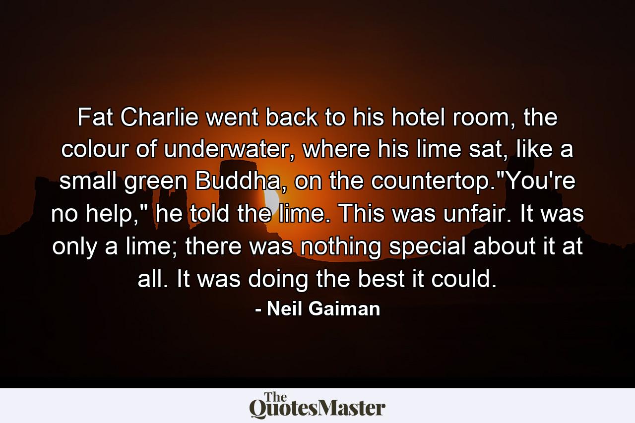 Fat Charlie went back to his hotel room, the colour of underwater, where his lime sat, like a small green Buddha, on the countertop.