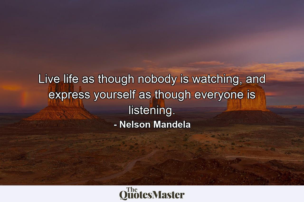 Live life as though nobody is watching, and express yourself as though everyone is listening. - Quote by Nelson Mandela