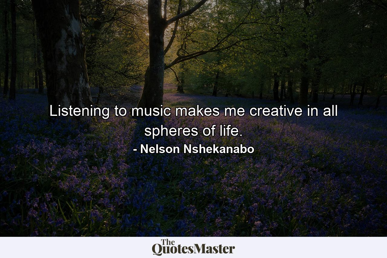 Listening to music makes me creative in all spheres of life. - Quote by Nelson Nshekanabo