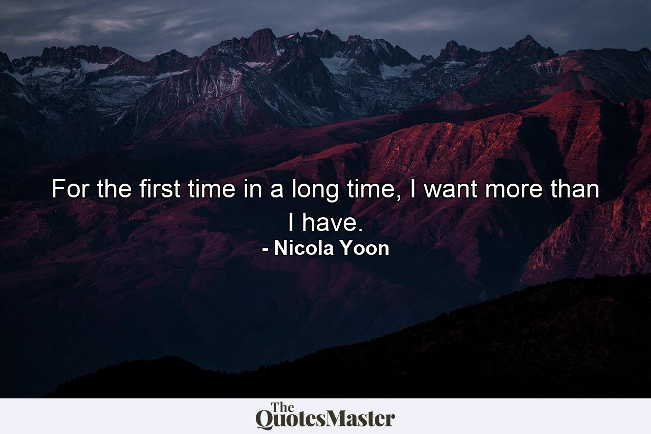 For the first time in a long time, I want more than I have. - Quote by Nicola Yoon