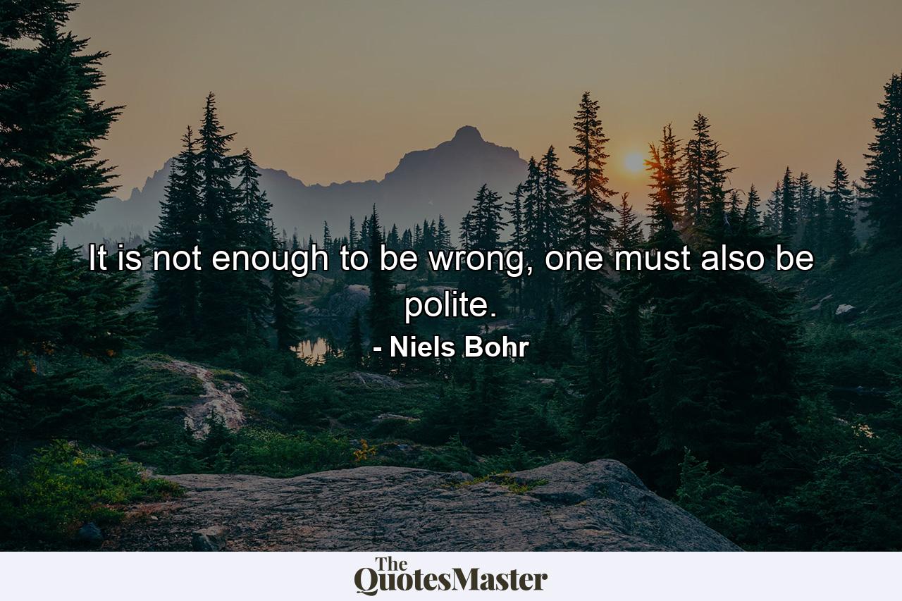 It is not enough to be wrong, one must also be polite. - Quote by Niels Bohr