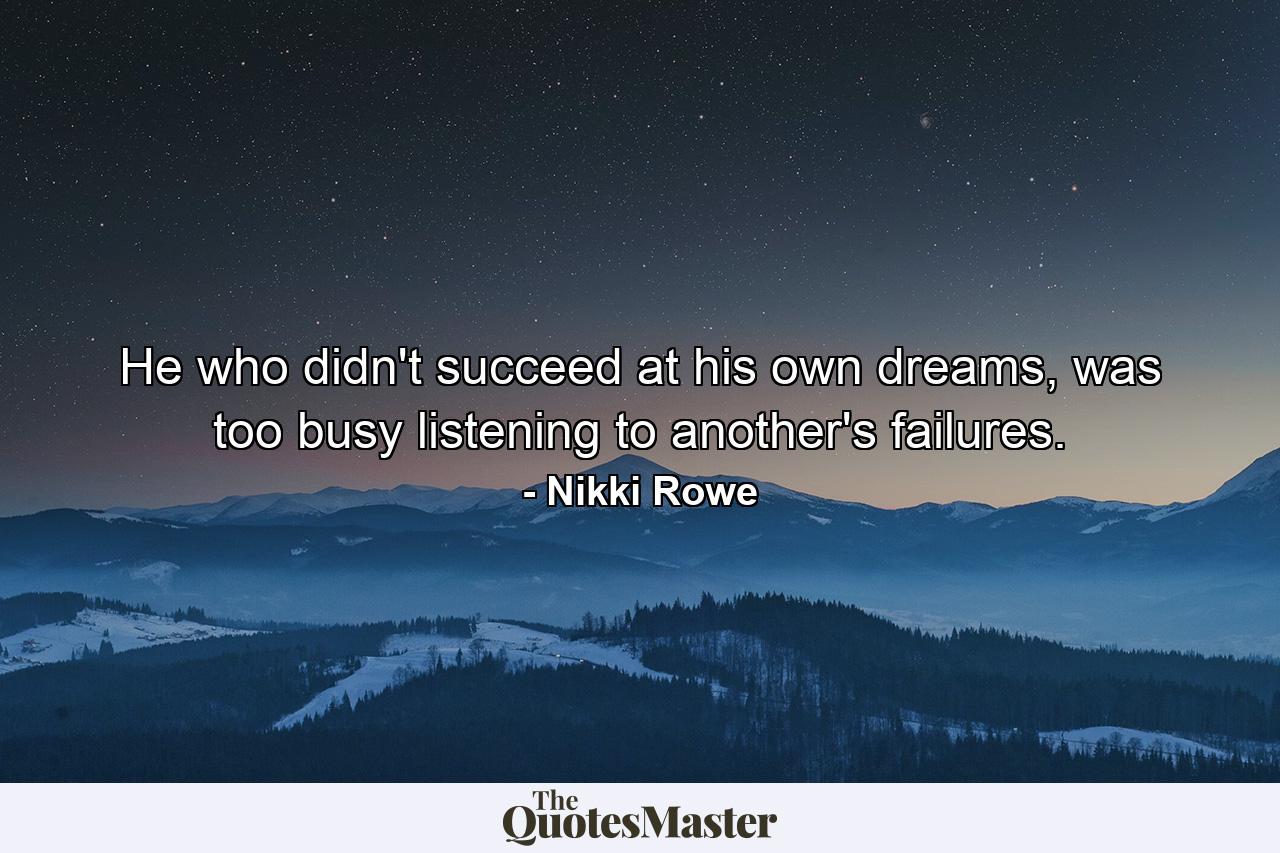 He who didn't succeed at his own dreams, was too busy listening to another's failures. - Quote by Nikki Rowe