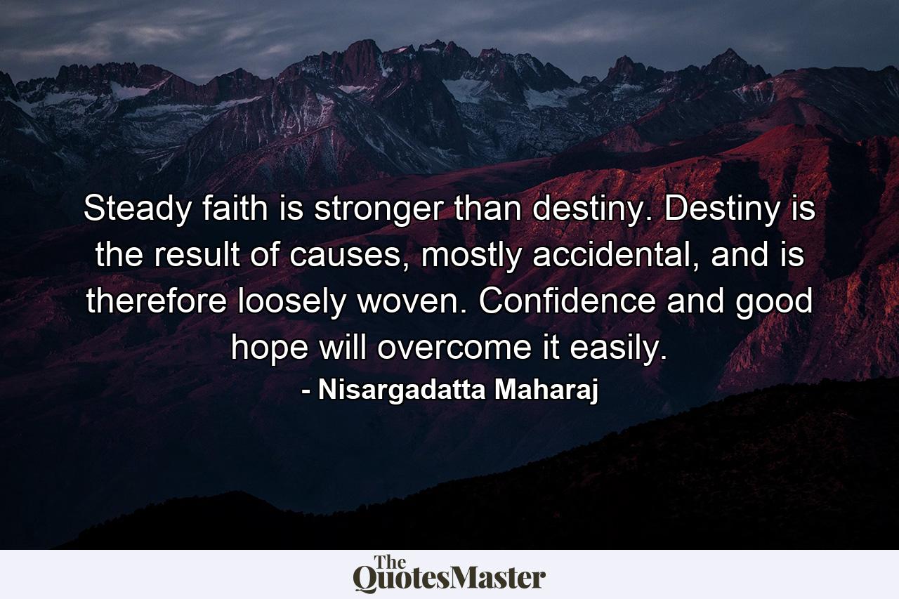 Steady faith is stronger than destiny. Destiny is the result of causes, mostly accidental, and is therefore loosely woven. Confidence and good hope will overcome it easily. - Quote by Nisargadatta Maharaj