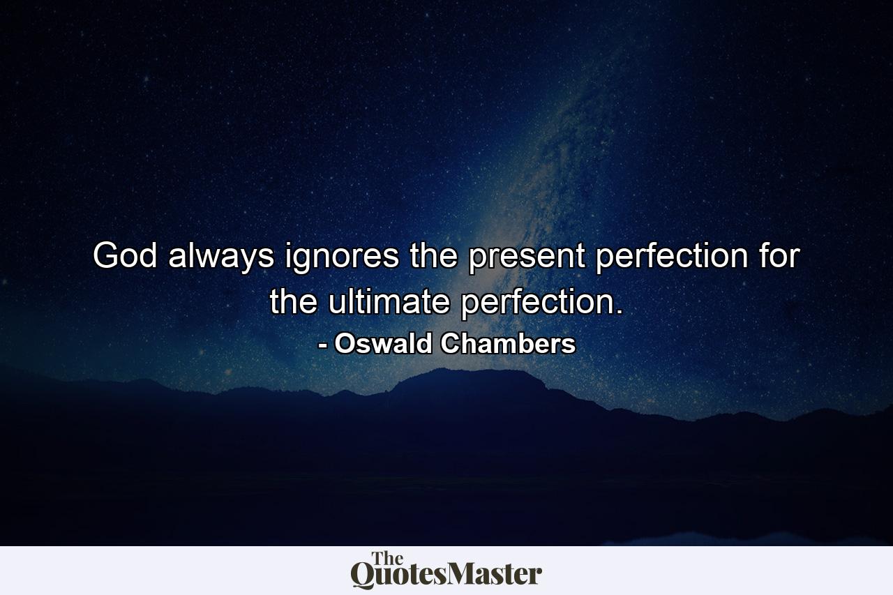 God always ignores the present perfection for the ultimate perfection. - Quote by Oswald Chambers