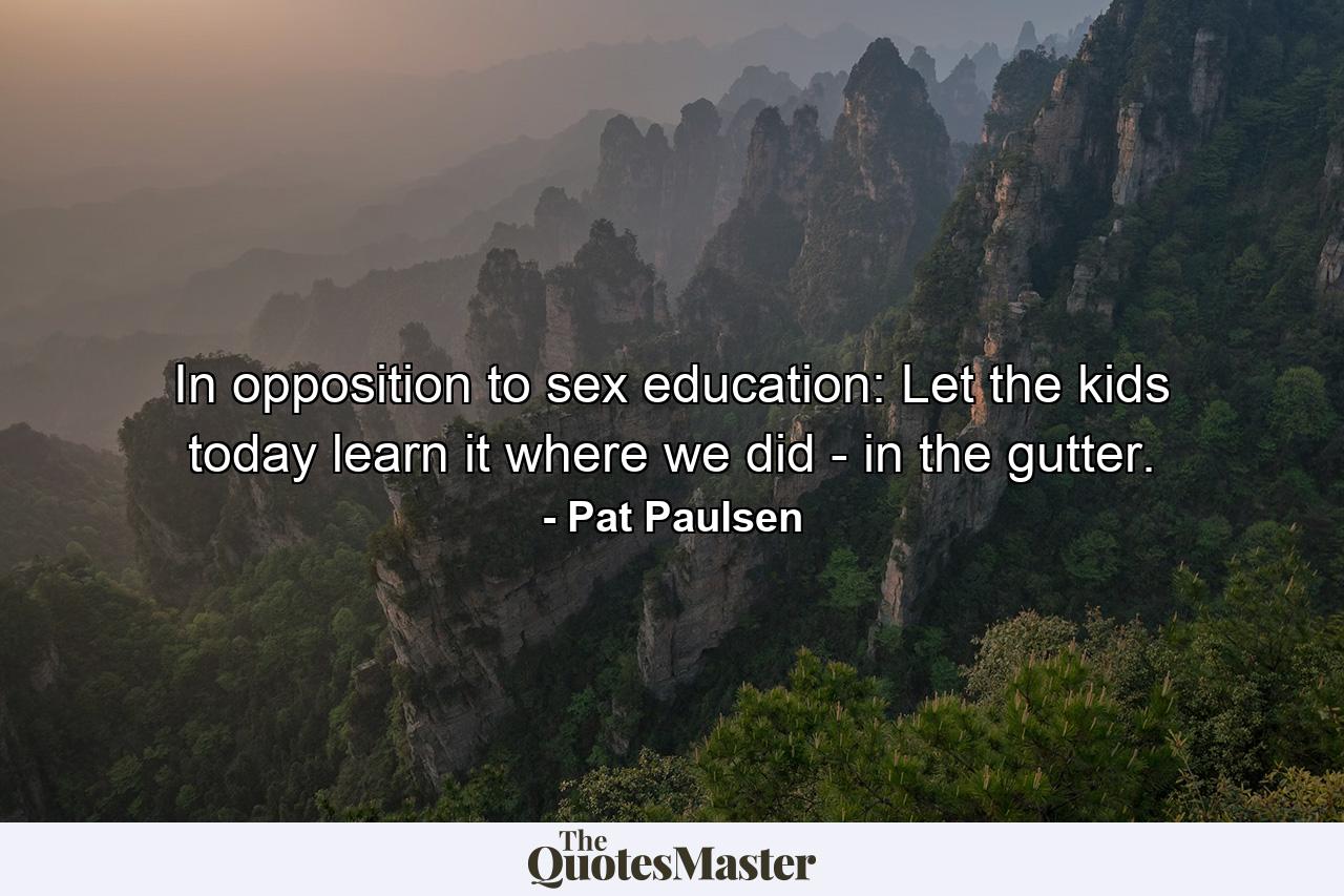 In opposition to sex education: Let the kids today learn it where we did - in the gutter. - Quote by Pat Paulsen