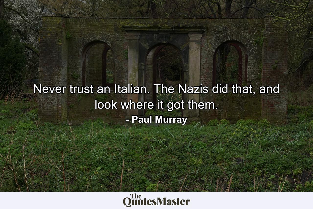 Never trust an Italian. The Nazis did that, and look where it got them. - Quote by Paul Murray