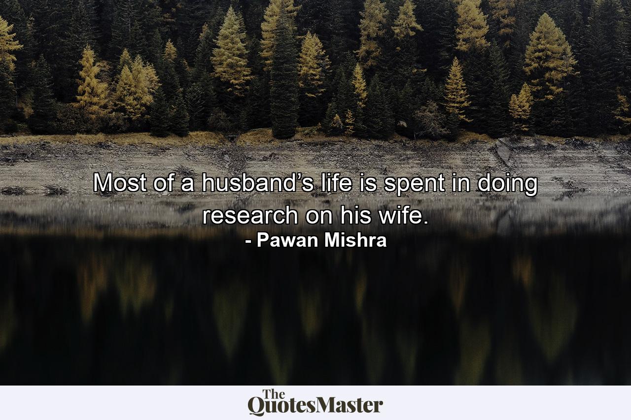 Most of a husband’s life is spent in doing research on his wife. - Quote by Pawan Mishra