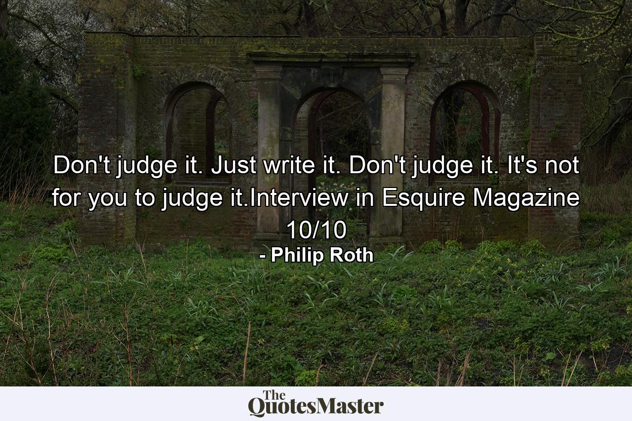 Don't judge it. Just write it. Don't judge it. It's not for you to judge it.Interview in Esquire Magazine 10/10 - Quote by Philip Roth