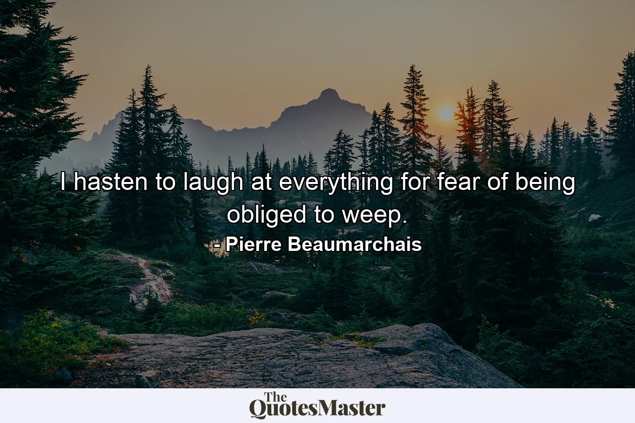 I hasten to laugh at everything  for fear of being obliged to weep. - Quote by Pierre Beaumarchais