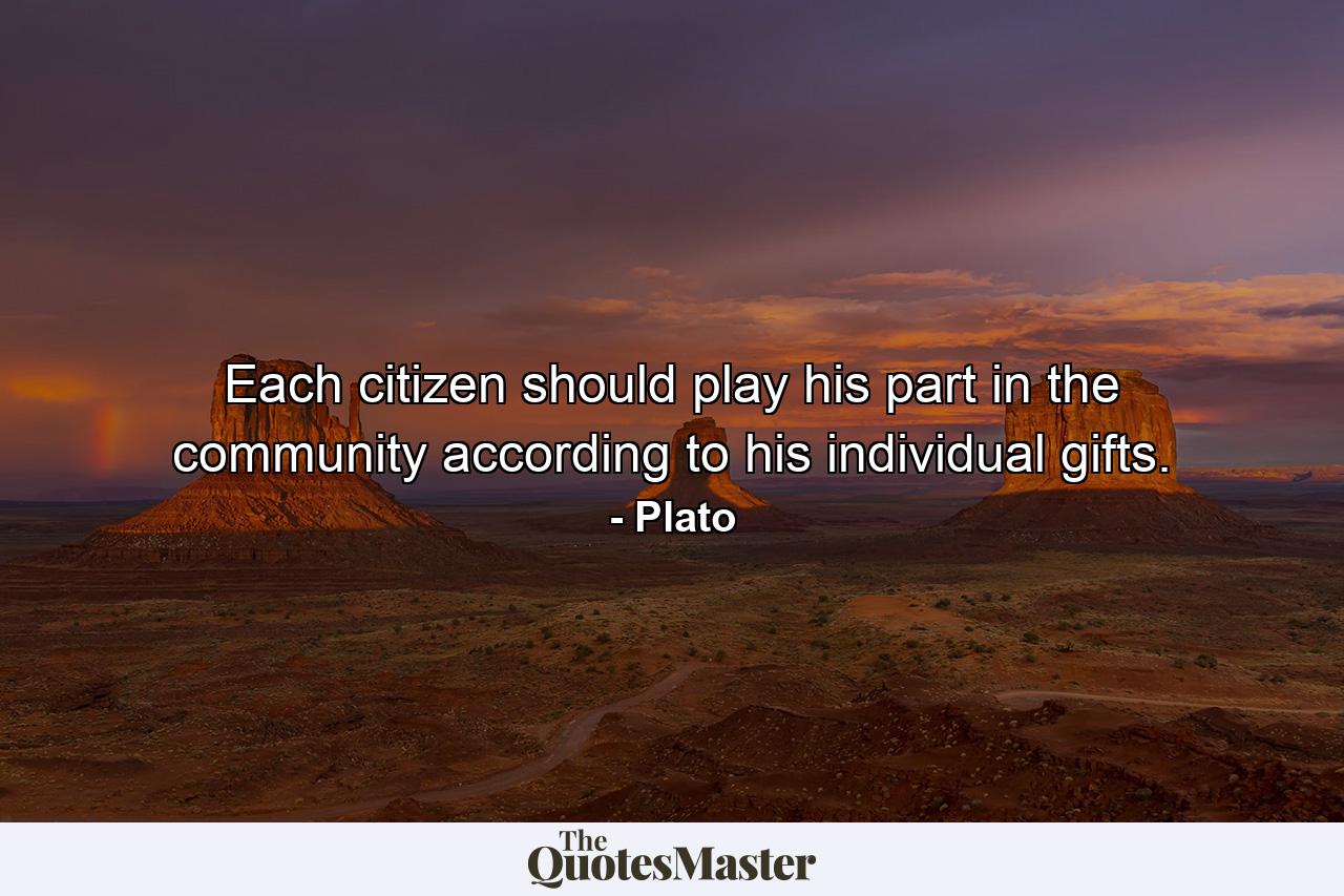 Each citizen should play his part in the community according to his individual gifts. - Quote by Plato