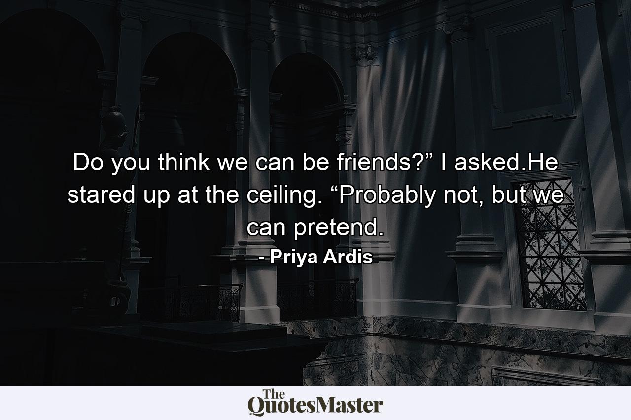 Do you think we can be friends?” I asked.He stared up at the ceiling. “Probably not, but we can pretend. - Quote by Priya Ardis