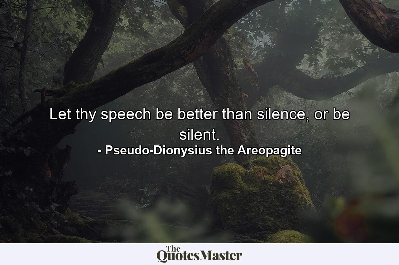 Let thy speech be better than silence, or be silent. - Quote by Pseudo-Dionysius the Areopagite