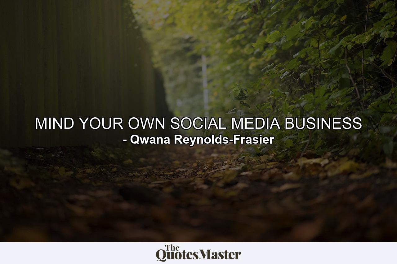 MIND YOUR OWN SOCIAL MEDIA BUSINESS - Quote by Qwana Reynolds-Frasier