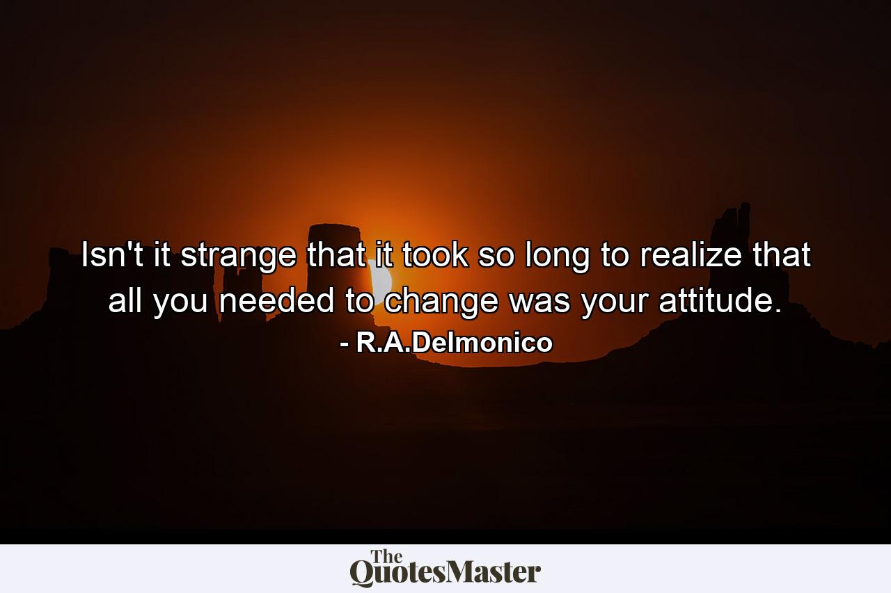 Isn't it strange that it took so long to realize that all you needed to change was your attitude. - Quote by R.A.Delmonico