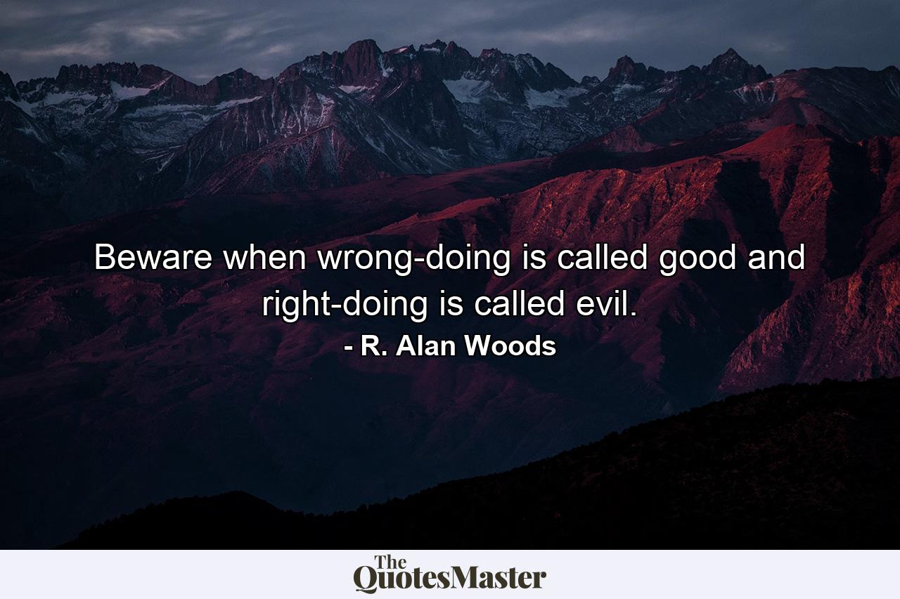 Beware when wrong-doing is called good and right-doing is called evil. - Quote by R. Alan Woods