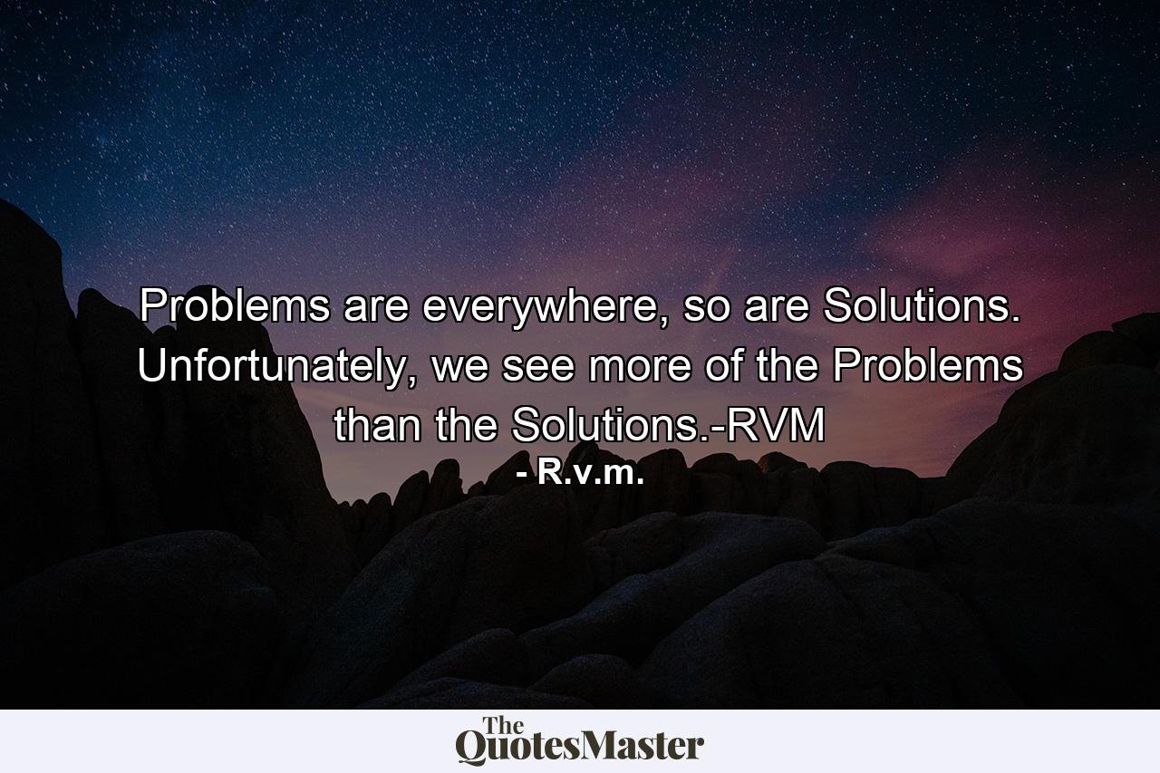 Problems are everywhere, so are Solutions. Unfortunately, we see more of the Problems than the Solutions.-RVM - Quote by R.v.m.