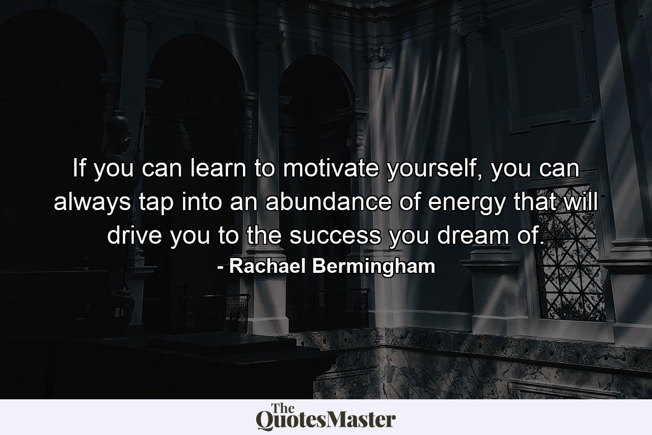 If you can learn to motivate yourself, you can always tap into an abundance of energy that will drive you to the success you dream of. - Quote by Rachael Bermingham