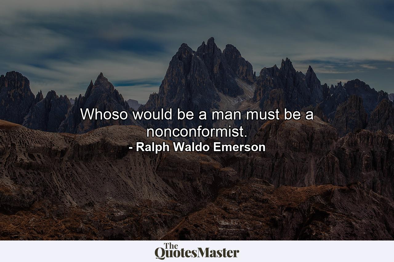 Whoso would be a man must be a nonconformist. - Quote by Ralph Waldo Emerson