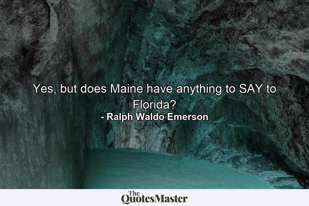 Yes, but does Maine have anything to SAY to Florida? - Quote by Ralph Waldo Emerson