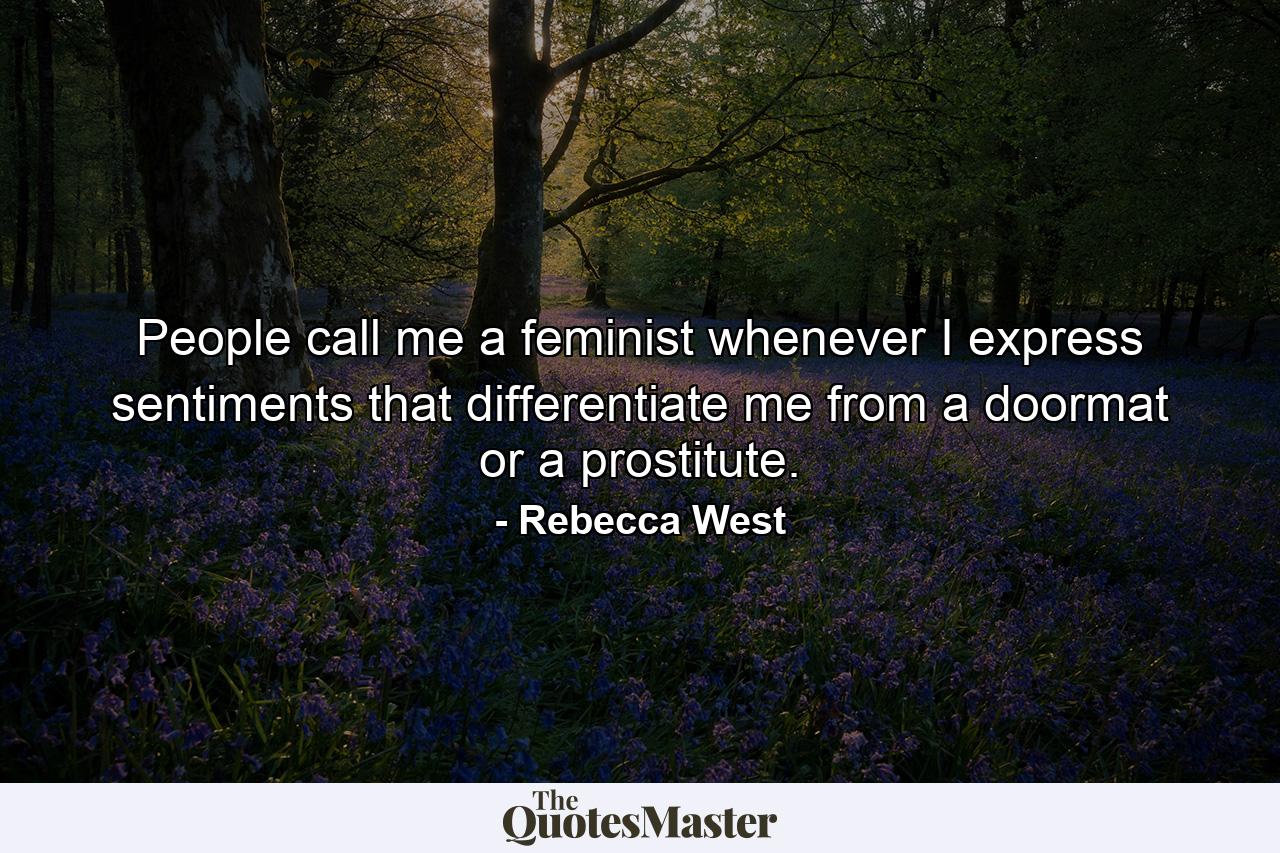 People call me a feminist whenever I express sentiments that differentiate me from a doormat or a prostitute. - Quote by Rebecca West