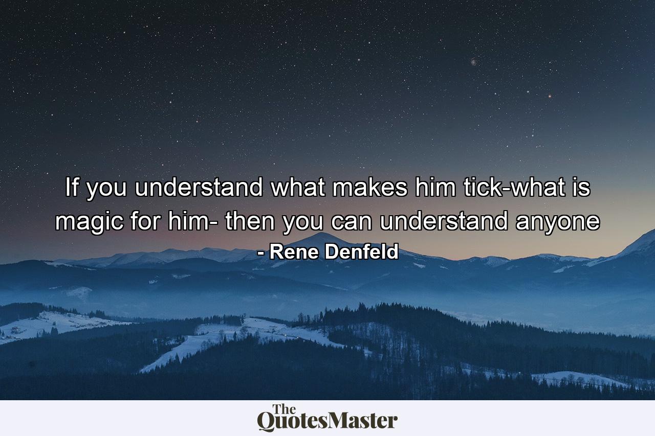 If you understand what makes him tick-what is magic for him- then you can understand anyone - Quote by Rene Denfeld