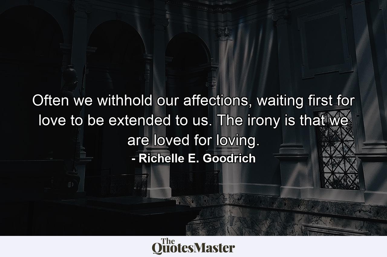 Often we withhold our affections, waiting first for love to be extended to us. The irony is that we are loved for loving. - Quote by Richelle E. Goodrich