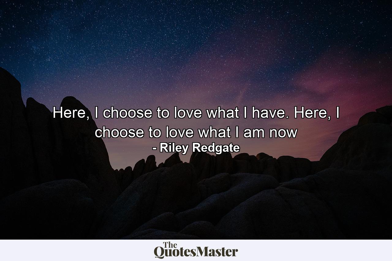 Here, I choose to love what I have. Here, I choose to love what I am now - Quote by Riley Redgate