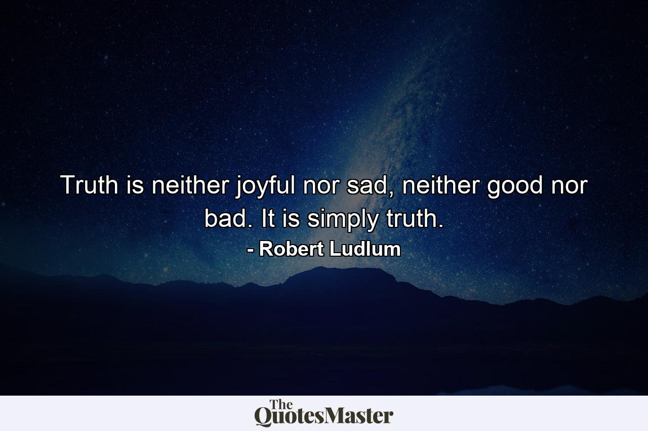 Truth is neither joyful nor sad, neither good nor bad. It is simply truth. - Quote by Robert Ludlum