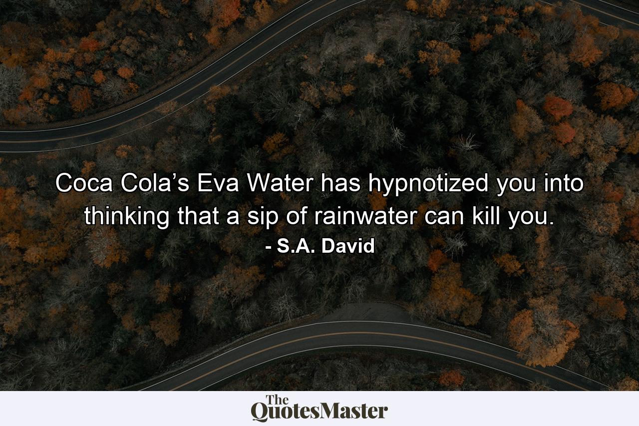 Coca Cola’s Eva Water has hypnotized you into thinking that a sip of rainwater can kill you. - Quote by S.A. David