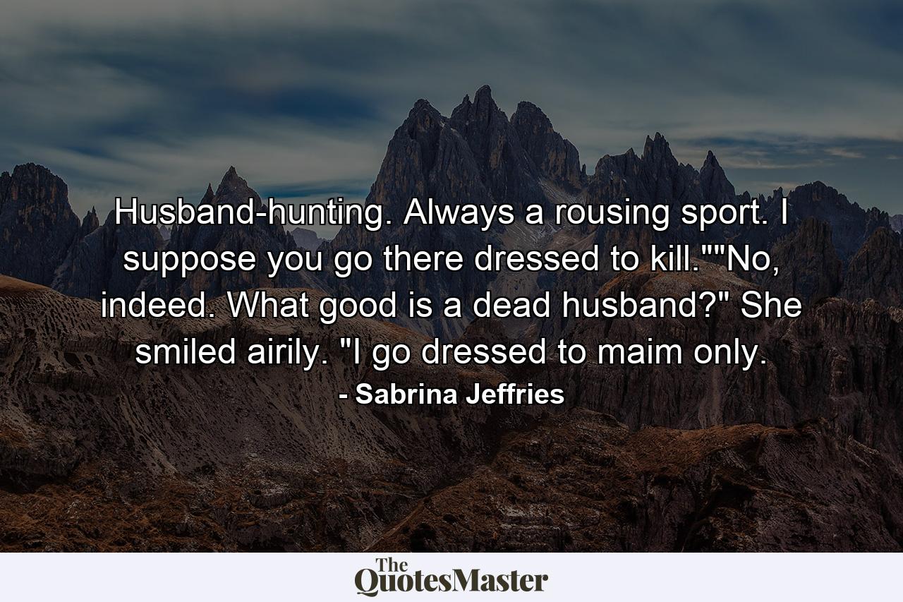 Husband-hunting. Always a rousing sport. I suppose you go there dressed to kill.