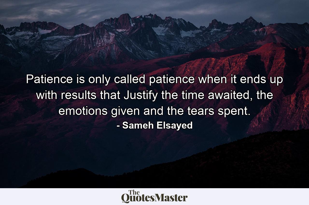 Patience is only called patience when it ends up with results that Justify the time awaited, the emotions given and the tears spent. - Quote by Sameh Elsayed