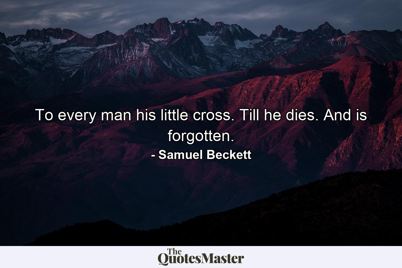 To every man his little cross. Till he dies. And is forgotten. - Quote by Samuel Beckett