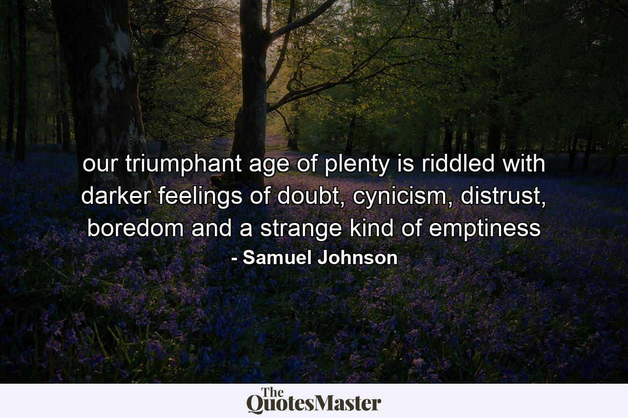 our triumphant age of plenty is riddled with darker feelings of doubt, cynicism, distrust, boredom and a strange kind of emptiness - Quote by Samuel Johnson