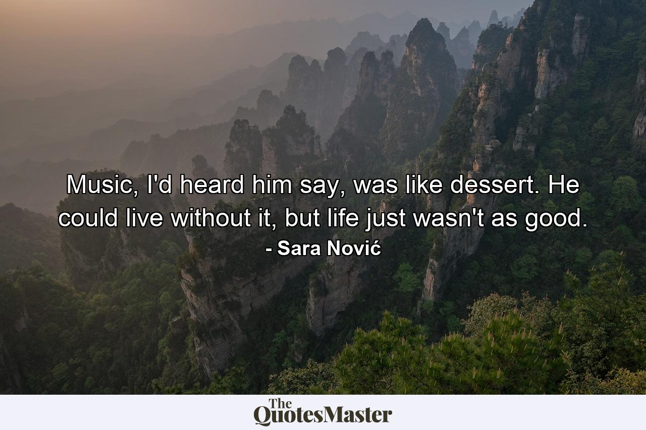 Music, I'd heard him say, was like dessert. He could live without it, but life just wasn't as good. - Quote by Sara Nović