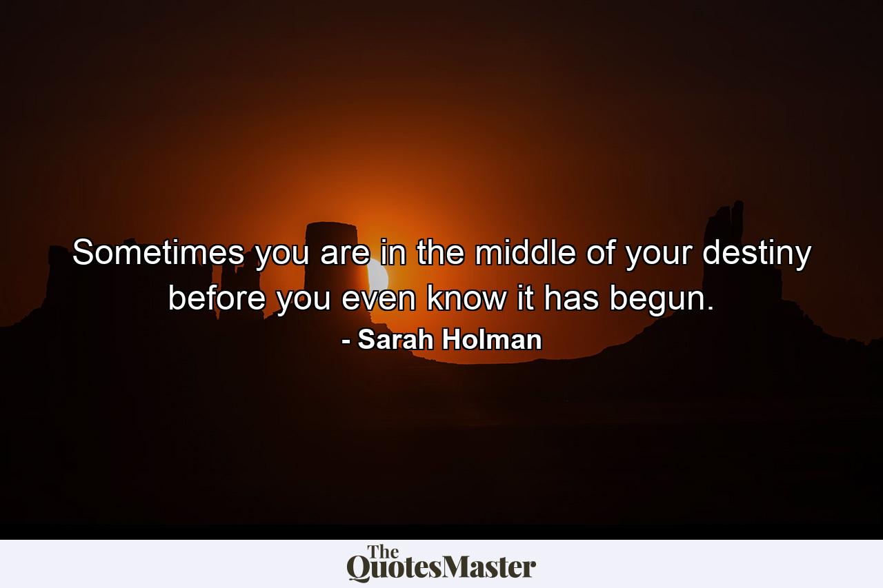 Sometimes you are in the middle of your destiny before you even know it has begun. - Quote by Sarah Holman