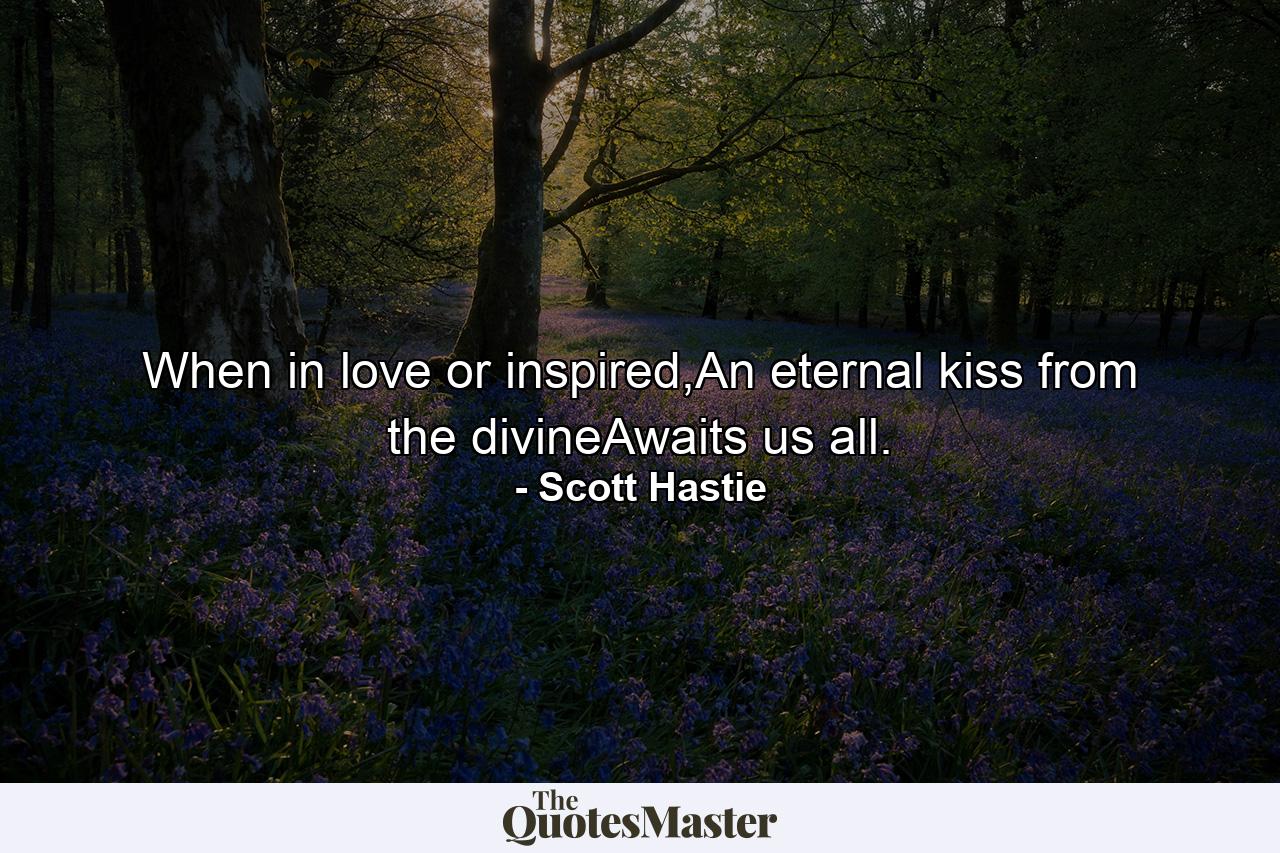 When in love or inspired,An eternal kiss from the divineAwaits us all. - Quote by Scott Hastie