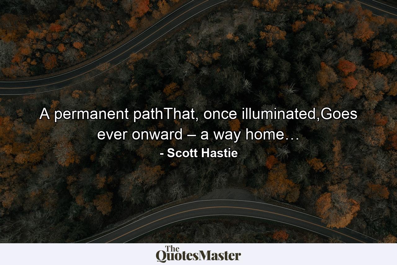 A permanent pathThat, once illuminated,Goes ever onward – a way home… - Quote by Scott Hastie