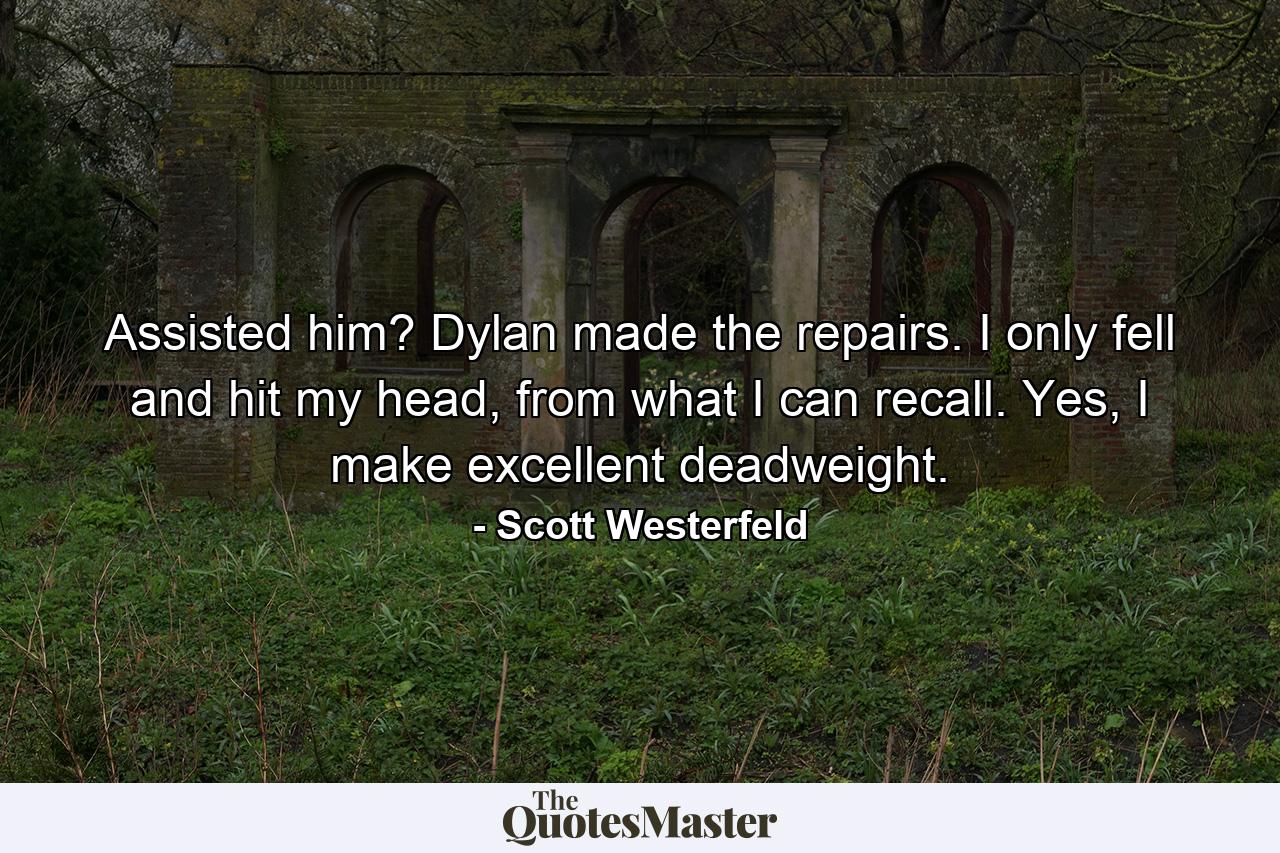 Assisted him? Dylan made the repairs. I only fell and hit my head, from what I can recall. Yes, I make excellent deadweight. - Quote by Scott Westerfeld