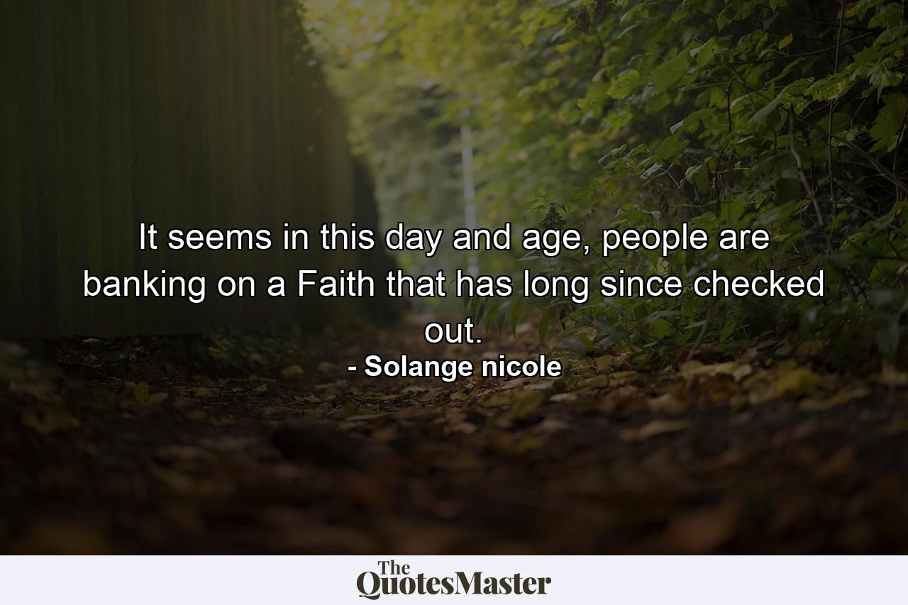 It seems in this day and age, people are banking on a Faith that has long since checked out. - Quote by Solange nicole