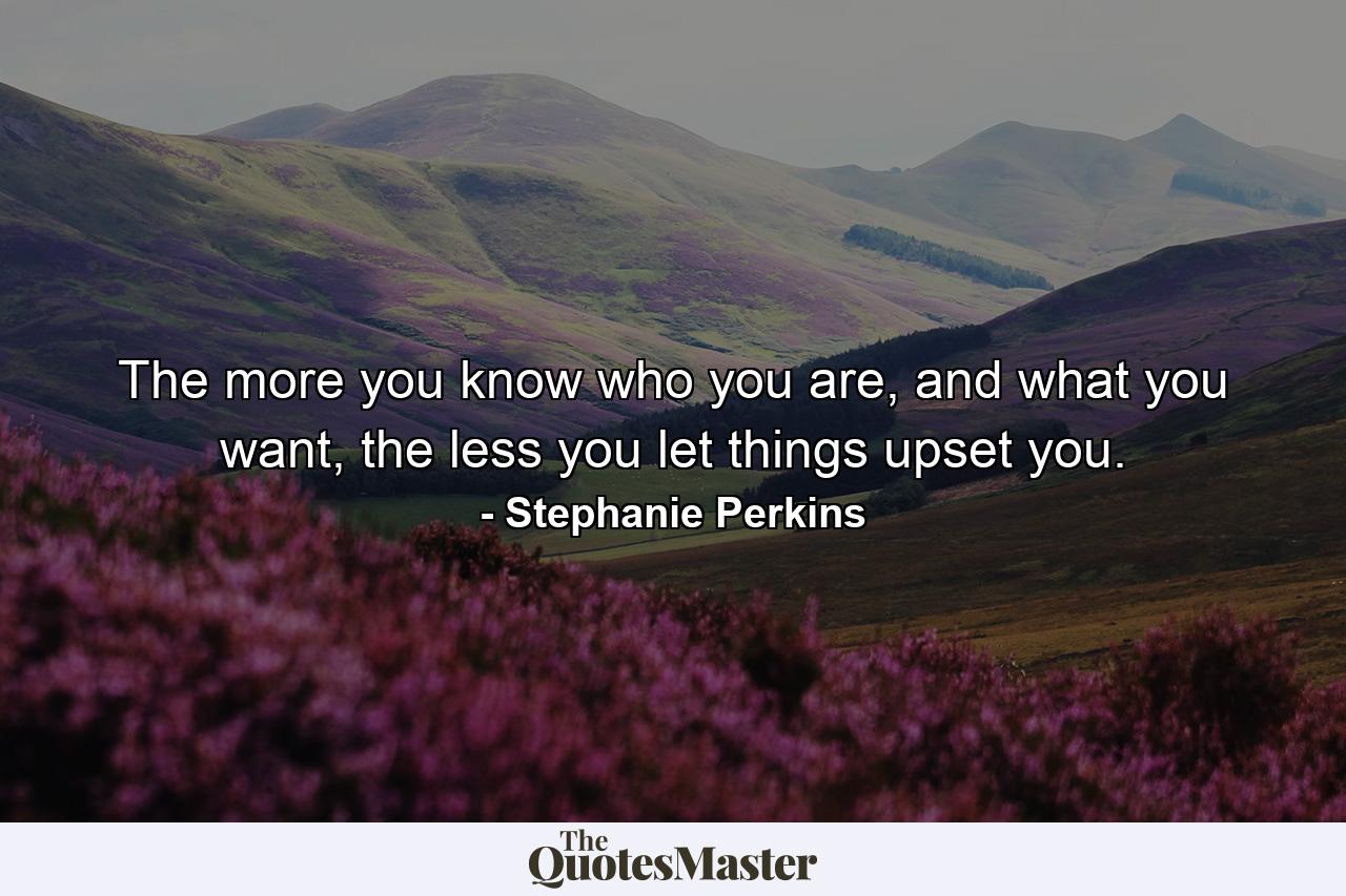 The more you know who you are, and what you want, the less you let things upset you. - Quote by Stephanie Perkins