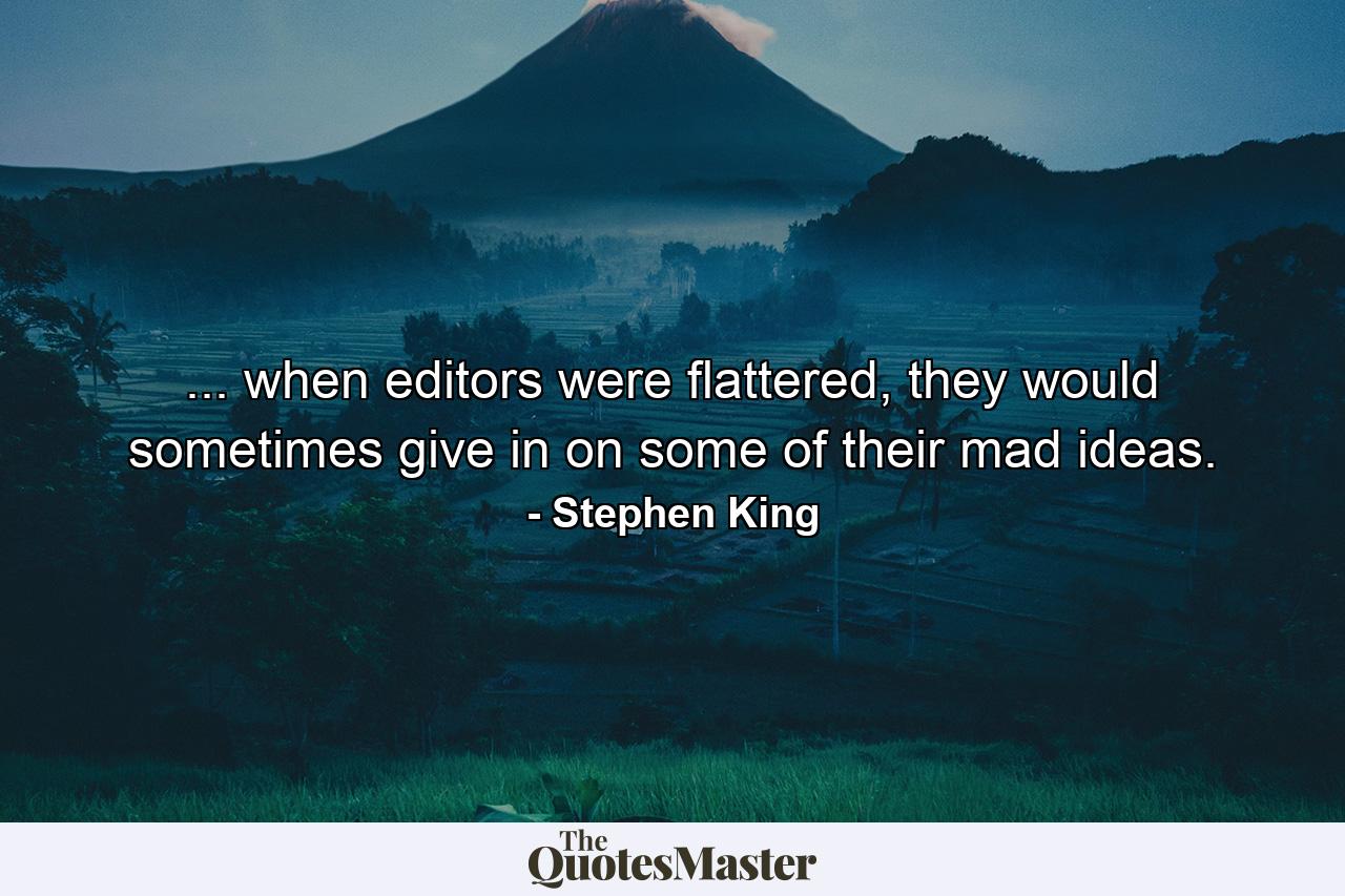 ... when editors were flattered, they would sometimes give in on some of their mad ideas. - Quote by Stephen King