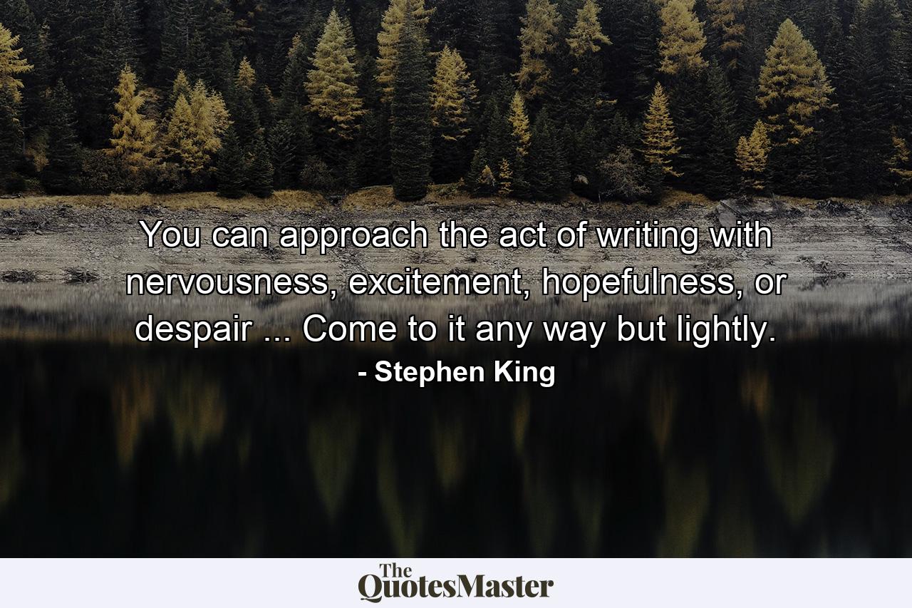 You can approach the act of writing with nervousness, excitement, hopefulness, or despair ... Come to it any way but lightly. - Quote by Stephen King