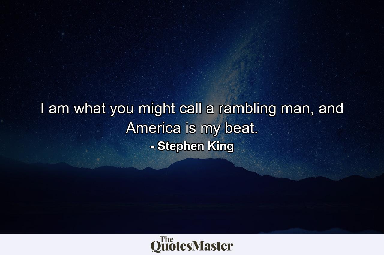 I am what you might call a rambling man, and America is my beat. - Quote by Stephen King