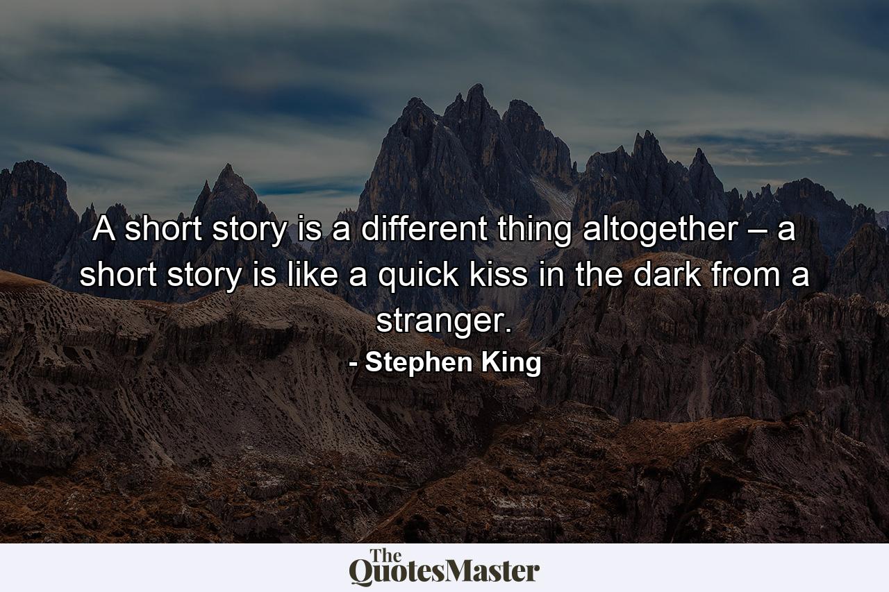 A short story is a different thing altogether – a short story is like a quick kiss in the dark from a stranger. - Quote by Stephen King