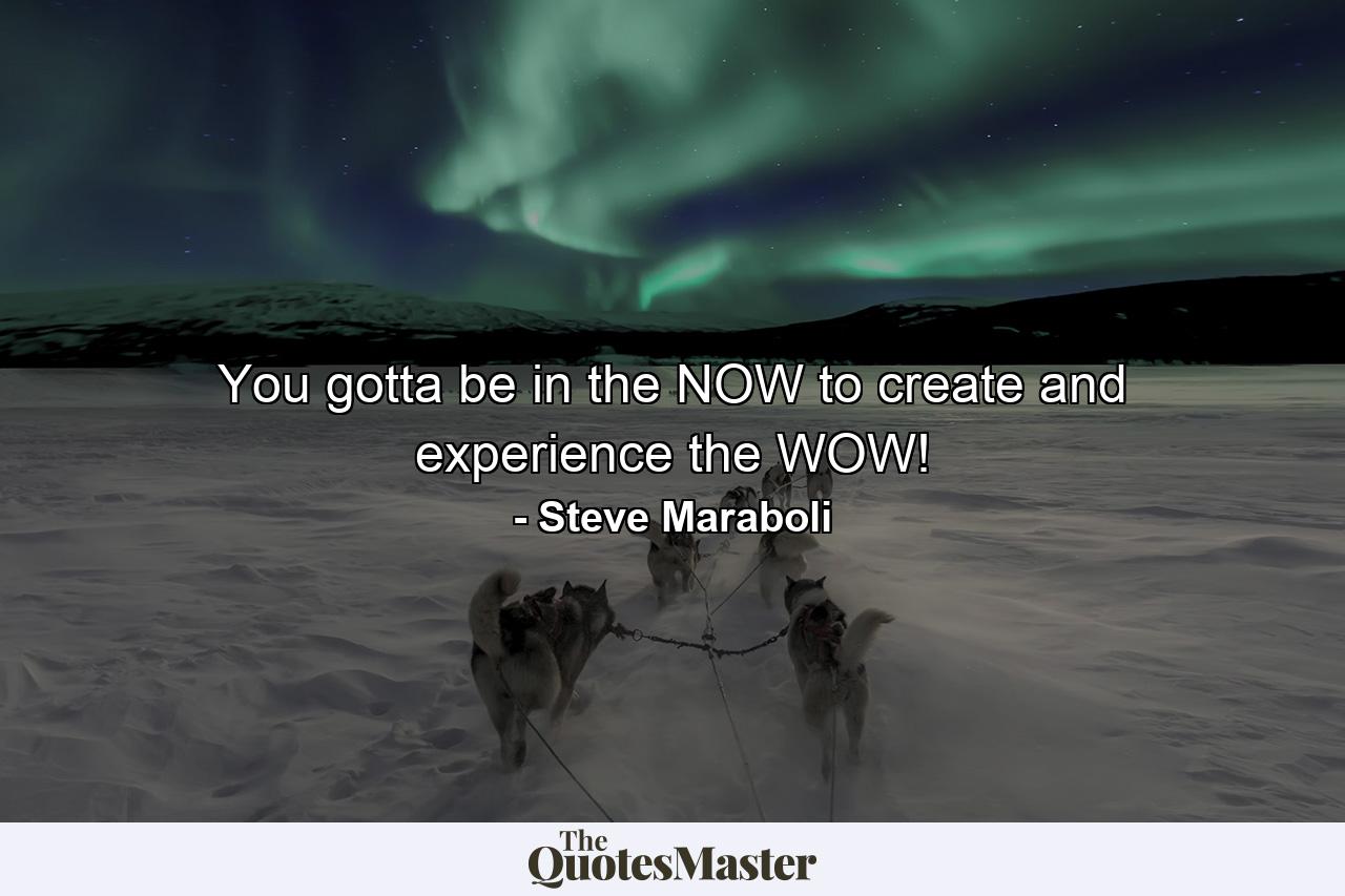 You gotta be in the NOW to create and experience the WOW! - Quote by Steve Maraboli