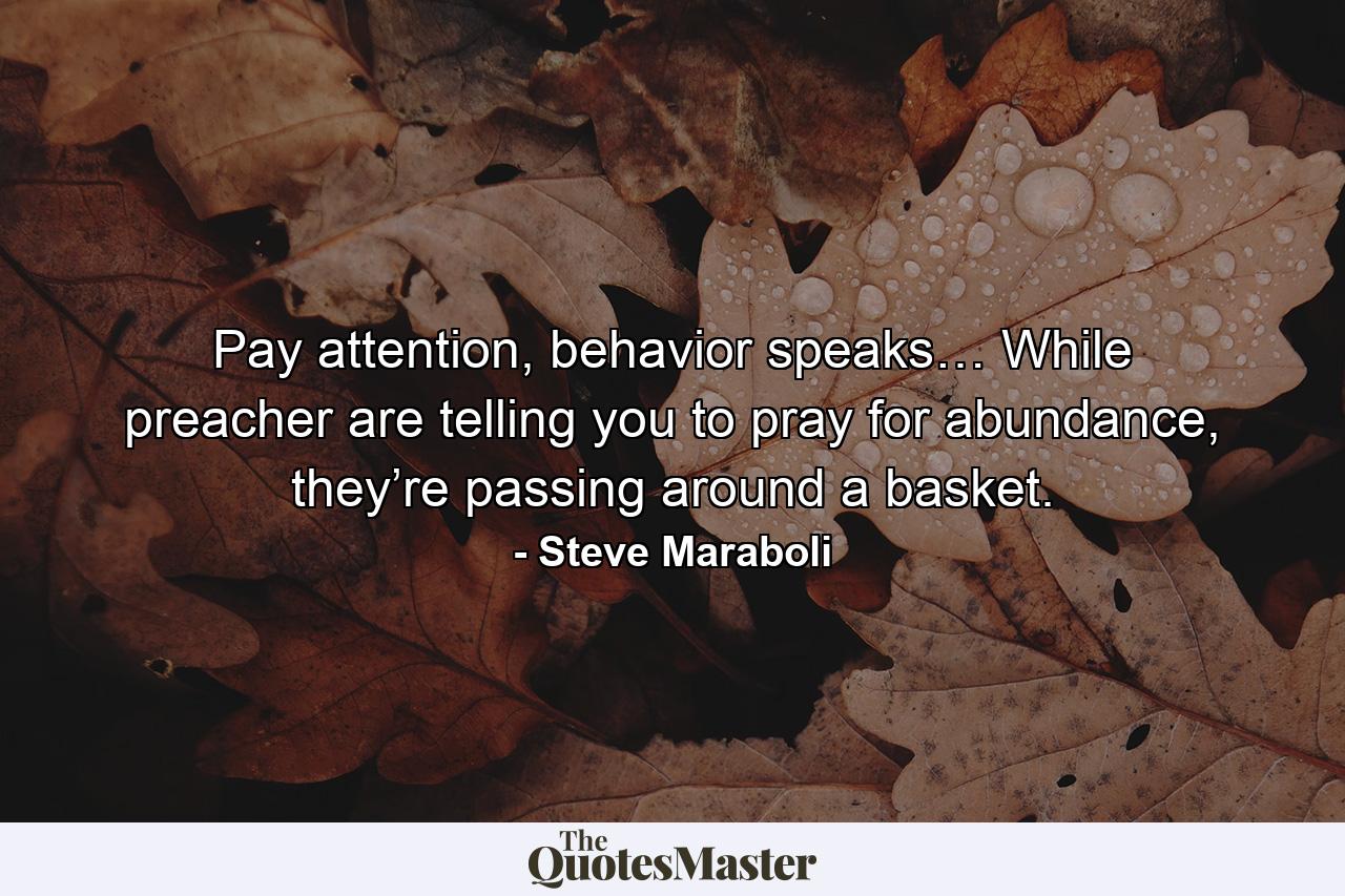 Pay attention, behavior speaks… While preacher are telling you to pray for abundance, they’re passing around a basket. - Quote by Steve Maraboli